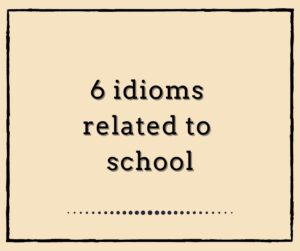 6 Idioms related to SCHOOL