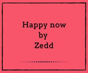 Happy now by Zedd and Elley Duhé